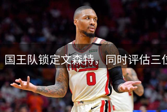 国王队锁定文森特，同时评估三位后卫人选